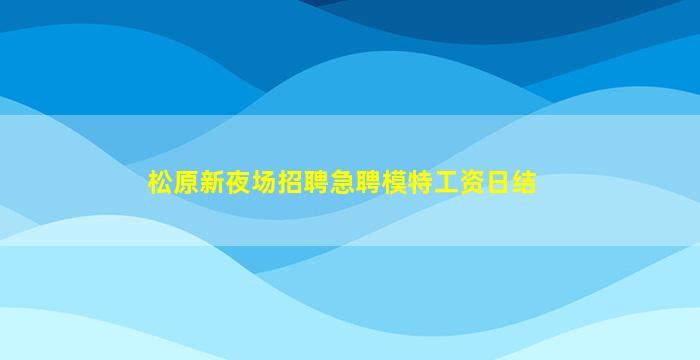松原新夜场招聘急聘模特工资日结
