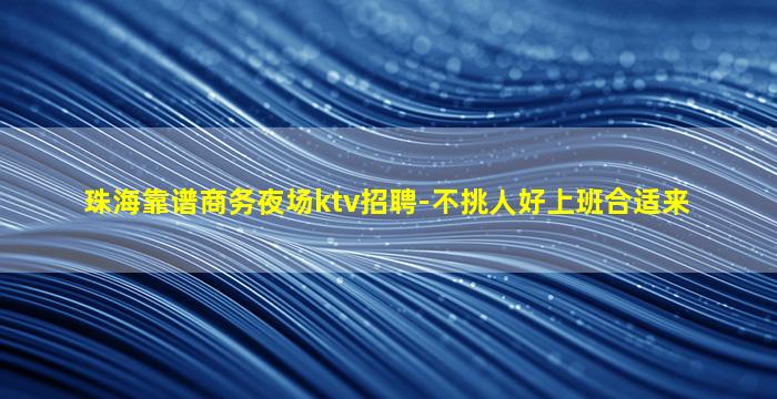 珠海靠谱商务夜场ktv招聘-不挑人好上班合适来
